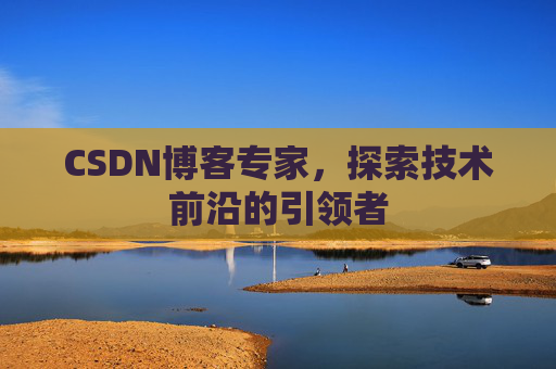CSDN博客专家，探索技术前沿的引领者
