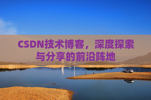 CSDN技术博客,深度探索与分享的前沿阵地 CSDN技术博客,深度探索与分享的前沿阵地